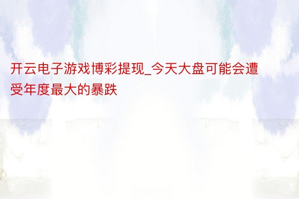 开云电子游戏博彩提现_今天大盘可能会遭受年度最大的暴跌