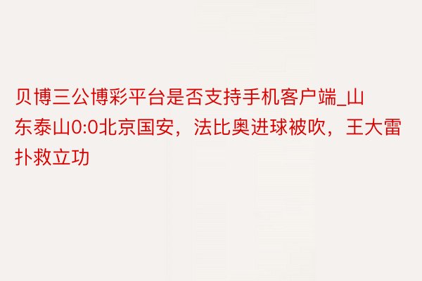 贝博三公博彩平台是否支持手机客户端_山东泰山0:0北京国安，法比奥进球被吹，王大雷扑救立功