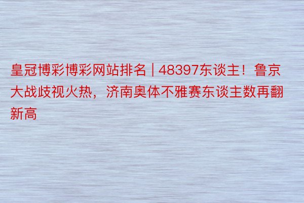 皇冠博彩博彩网站排名 | 48397东谈主！鲁京大战歧视火热，济南奥体不雅赛东谈主数再翻新高