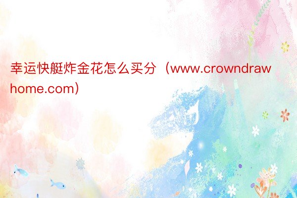 幸运快艇炸金花怎么买分（www.crowndrawhome.com）