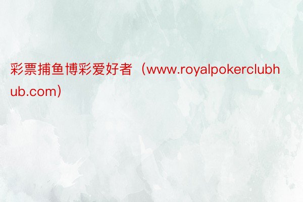 彩票捕鱼博彩爱好者（www.royalpokerclubhub.com）