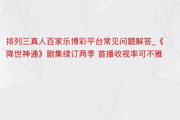 排列三真人百家乐博彩平台常见问题解答_《降世神通》剧集续订两季 首播收视率可不雅