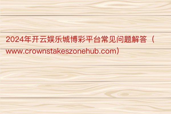 2024年开云娱乐城博彩平台常见问题解答（www.crownstakeszonehub.com）