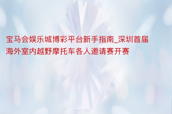 宝马会娱乐城博彩平台新手指南_深圳首届海外室内越野摩托车各人邀请赛开赛