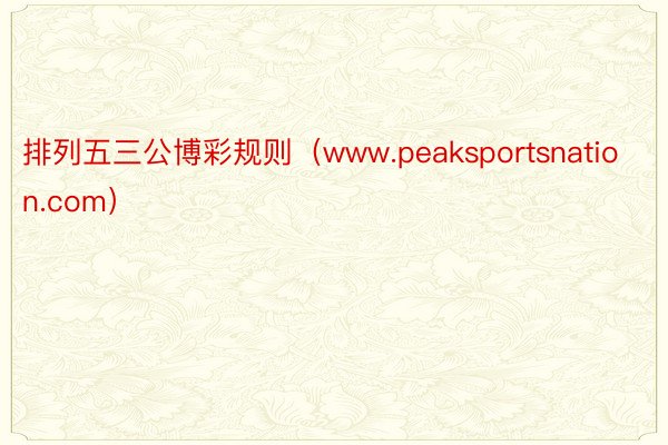 排列五三公博彩规则（www.peaksportsnation.com）