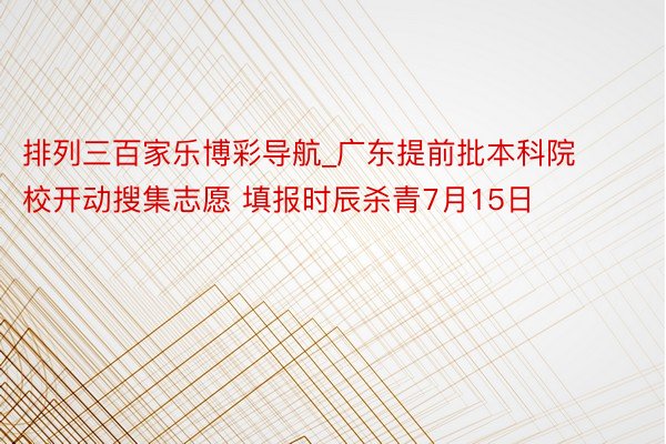 排列三百家乐博彩导航_广东提前批本科院校开动搜集志愿 填报时辰杀青7月15日