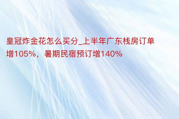 皇冠炸金花怎么买分_上半年广东栈房订单增105%，暑期民宿预订增140%