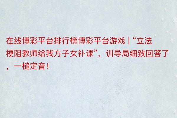 在线博彩平台排行榜博彩平台游戏 | “立法梗阻教师给我方子女补课”，训导局细致回答了，一槌定音！