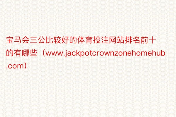 宝马会三公比较好的体育投注网站排名前十的有哪些（www.jackpotcrownzonehomehub.com）