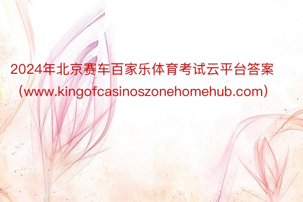 2024年北京赛车百家乐体育考试云平台答案（www.kingofcasinoszonehomehub.com）