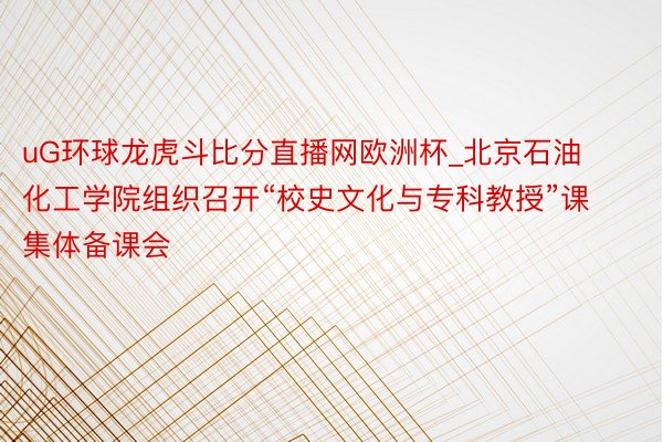 uG环球龙虎斗比分直播网欧洲杯_北京石油化工学院组织召开“校史文化与专科教授”课集体备课会