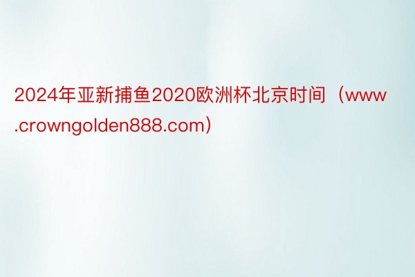 2024年亚新捕鱼2020欧洲杯北京时间（www.crowngolden888.com）