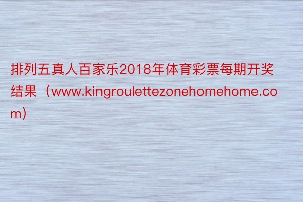 排列五真人百家乐2018年体育彩票每期开奖结果（www.kingroulettezonehomehome.com）