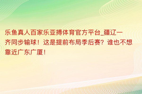 乐鱼真人百家乐亚搏体育官方平台_疆辽一齐同步输球！这是提前布局季后赛？谁也不想靠近广东广厦！