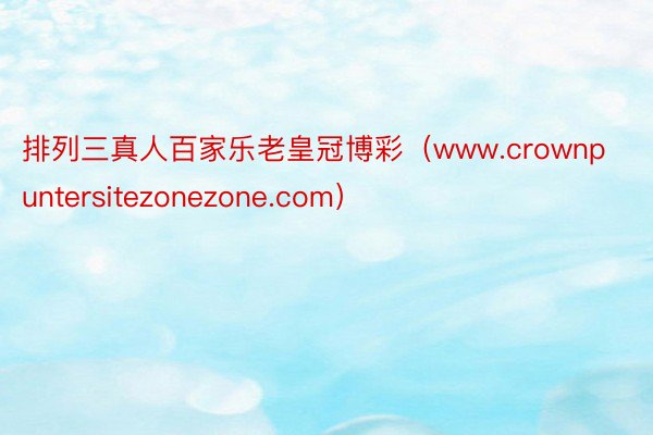 排列三真人百家乐老皇冠博彩（www.crownpuntersitezonezone.com）