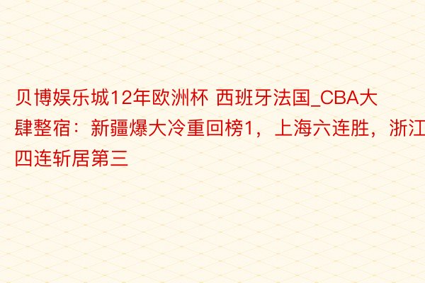 贝博娱乐城12年欧洲杯 西班牙法国_CBA大肆整宿：新疆爆大冷重回榜1，上海六连胜，浙江四连斩居第三