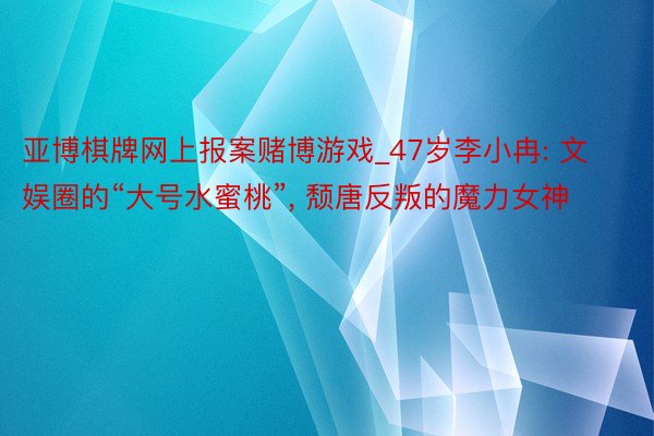 亚博棋牌网上报案赌博游戏_47岁李小冉: 文娱圈的“大号水蜜桃”, 颓唐反叛的魔力女神