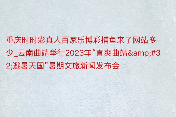 重庆时时彩真人百家乐博彩捕鱼来了网站多少_云南曲靖举行2023年“直爽曲靖&#32;避暑天国”暑期文旅新闻发布会