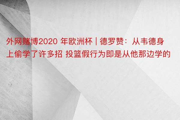 外网赌博2020 年欧洲杯 | 德罗赞：从韦德身上偷学了许多招 投篮假行为即是从他那边学的