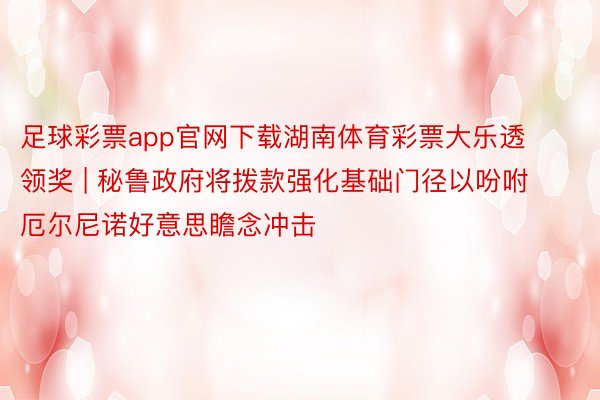 足球彩票app官网下载湖南体育彩票大乐透领奖 | 秘鲁政府将拨款强化基础门径以吩咐厄尔尼诺好意思瞻念冲击