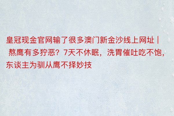 皇冠现金官网输了很多澳门新金沙线上网址 | 熬鹰有多狞恶？7天不休眠，洗胃催吐吃不饱，东谈主为驯从鹰不择妙技