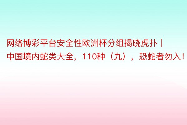 网络博彩平台安全性欧洲杯分组揭晓虎扑 | 中国境内蛇类大全，110种（九），恐蛇者勿入！