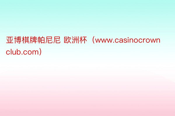 亚博棋牌帕尼尼 欧洲杯（www.casinocrownclub.com）