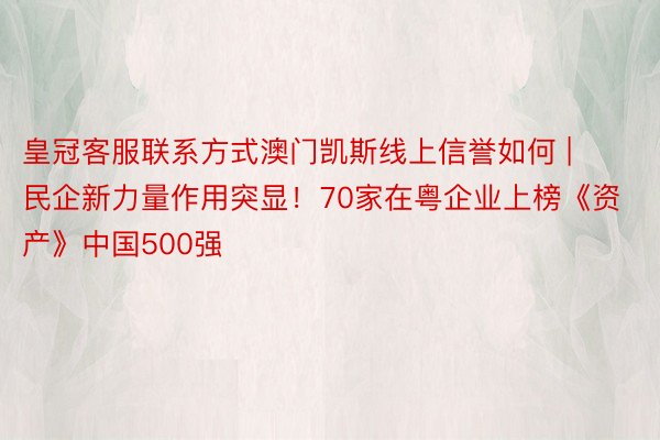 皇冠客服联系方式澳门凯斯线上信誉如何 | 民企新力量作用突显！70家在粤企业上榜《资产》中国500强