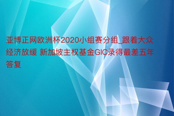 亚博正网欧洲杯2020小组赛分组_跟着大众经济放缓 新加坡主权基金GIC录得最差五年答复