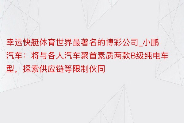 幸运快艇体育世界最著名的博彩公司_小鹏汽车：将与各人汽车聚首素质两款B级纯电车型，探索供应链等限制伙同