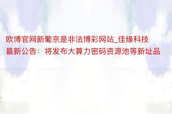 欧博官网新葡京是非法博彩网站_佳缘科技最新公告：将发布大算力密码资源池等新址品