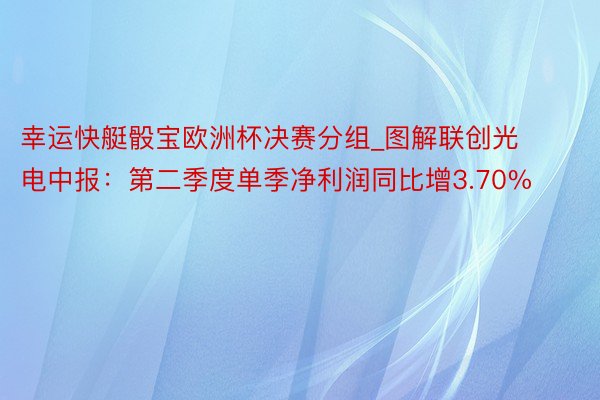 幸运快艇骰宝欧洲杯决赛分组_图解联创光电中报：第二季度单季净利润同比增3.70%