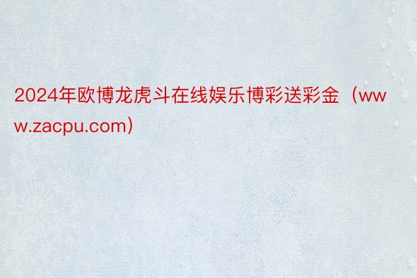 2024年欧博龙虎斗在线娱乐博彩送彩金（www.zacpu.com）