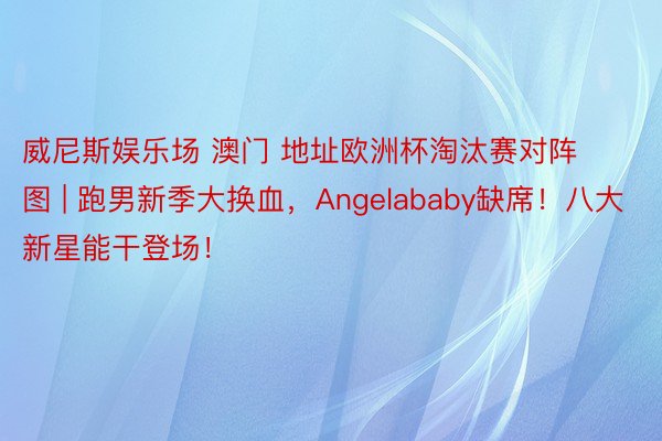 威尼斯娱乐场 澳门 地址欧洲杯淘汰赛对阵图 | 跑男新季大换血，Angelababy缺席！八大新星能干登场！