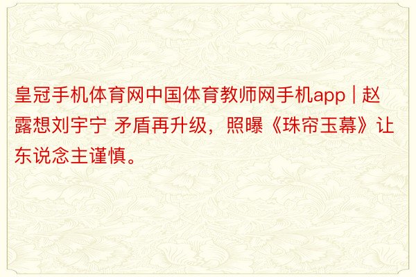 皇冠手机体育网中国体育教师网手机app | 赵露想刘宇宁 矛盾再升级，照曝《珠帘玉幕》让东说念主谨慎。