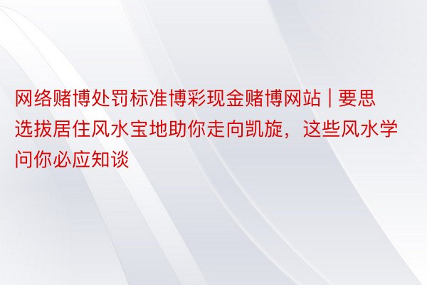 网络赌博处罚标准博彩现金赌博网站 | 要思选拔居住风水宝地助你走向凯旋，这些风水学问你必应知谈