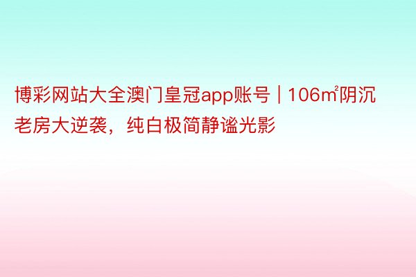 博彩网站大全澳门皇冠app账号 | 106㎡阴沉老房大逆袭，纯白极简静谧光影