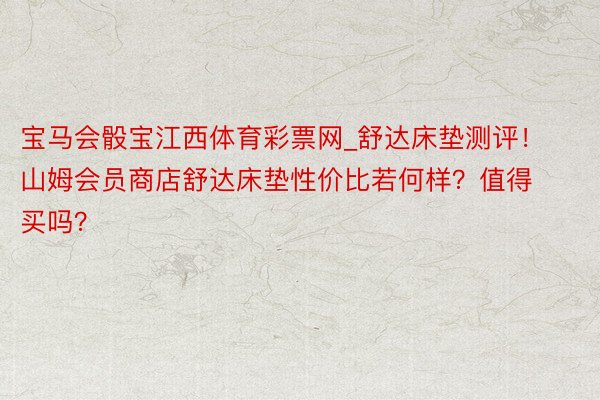 宝马会骰宝江西体育彩票网_舒达床垫测评！山姆会员商店舒达床垫性价比若何样？值得买吗？