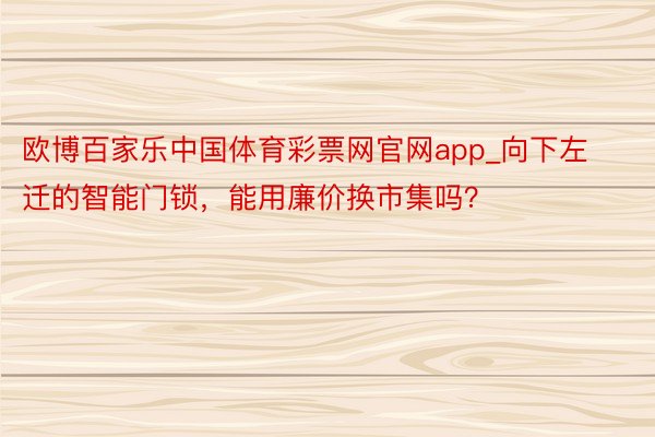 欧博百家乐中国体育彩票网官网app_向下左迁的智能门锁，能用廉价换市集吗？