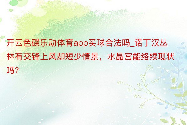 开云色碟乐动体育app买球合法吗_诺丁汉丛林有交锋上风却短少情景，水晶宫能络续现状吗？