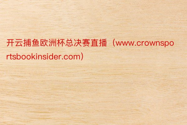 开云捕鱼欧洲杯总决赛直播（www.crownsportsbookinsider.com）