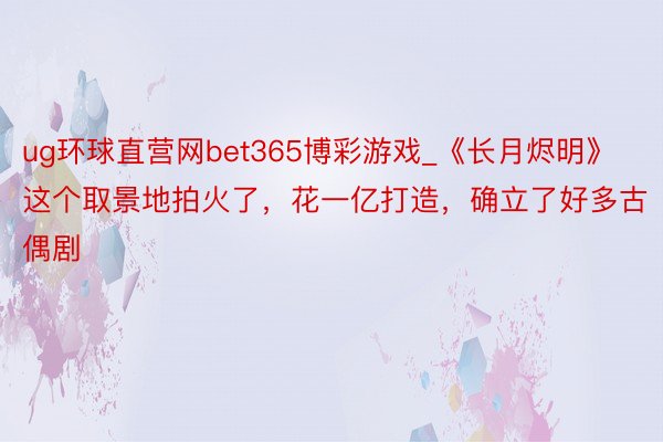 ug环球直营网bet365博彩游戏_《长月烬明》这个取景地拍火了，花一亿打造，确立了好多古偶剧