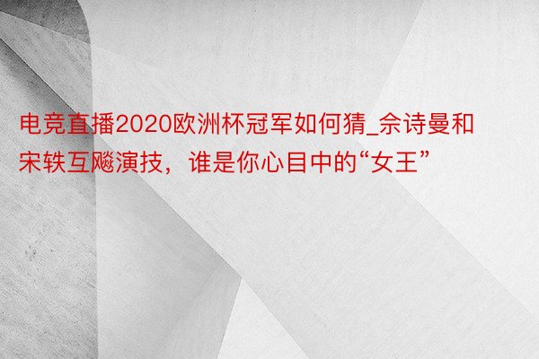 电竞直播2020欧洲杯冠军如何猜_佘诗曼和宋轶互飚演技，谁是你心目中的“女王”