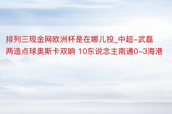 排列三现金网欧洲杯是在哪儿投_中超-武磊两造点球奥斯卡双响 10东说念主南通0-3海港