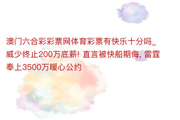 澳门六合彩彩票网体育彩票有快乐十分吗_威少终止200万底薪! 直言被快船期侮， 雷霆奉上3500万暖心公约