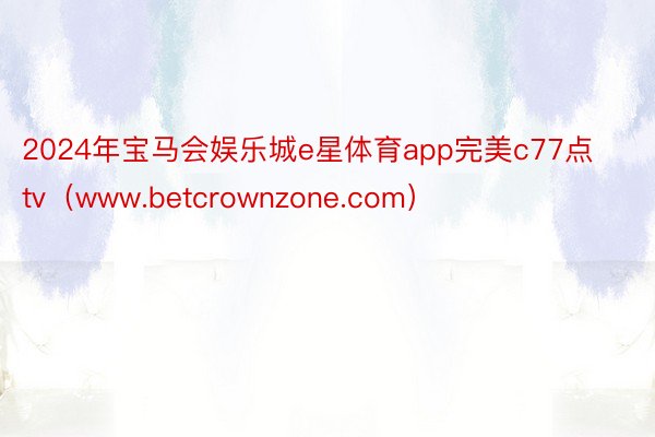 2024年宝马会娱乐城e星体育app完美c77点tv（www.betcrownzone.com）