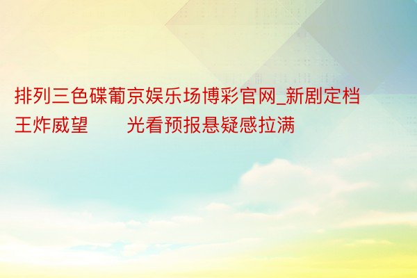 排列三色碟葡京娱乐场博彩官网_新剧定档❗️王炸威望❗️光看预报悬疑感拉满‼️