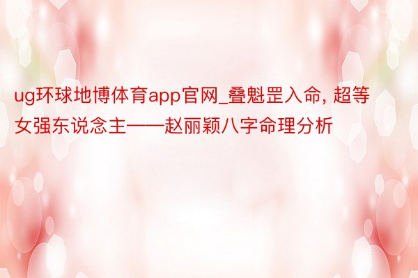 ug环球地博体育app官网_叠魁罡入命, 超等女强东说念主——赵丽颖八字命理分析