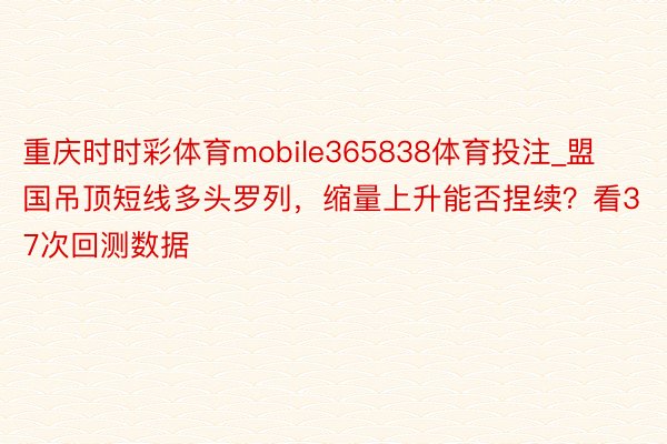 重庆时时彩体育mobile365838体育投注_盟国吊顶短线多头罗列，缩量上升能否捏续？看37次回测数据