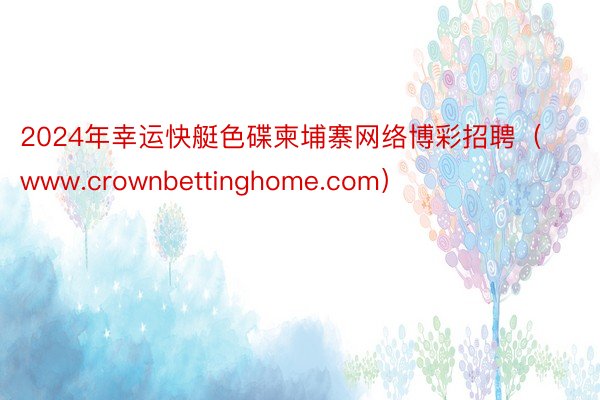 2024年幸运快艇色碟柬埔寨网络博彩招聘（www.crownbettinghome.com）